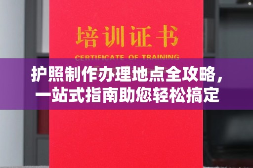 塔河护照制作办理地点全攻略，一站式指南助您轻松搞定